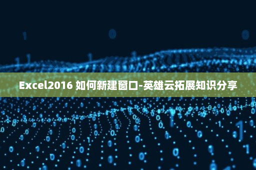 Excel2016 如何新建窗口-英雄云拓展知识分享