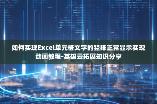 如何实现Excel单元格文字的竖排正常显示实现动画教程-英雄云拓展知识分享