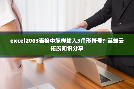 excel2003表格中怎样输入3角形符号?-英雄云拓展知识分享