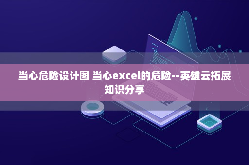当心危险设计图 当心excel的危险--英雄云拓展知识分享