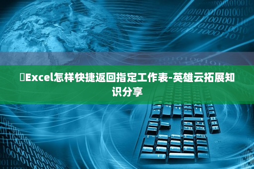 ​Excel怎样快捷返回指定工作表-英雄云拓展知识分享
