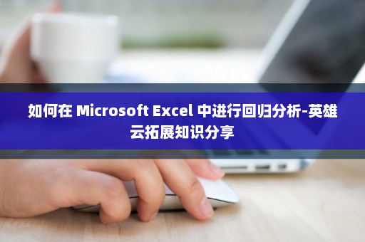 如何在 Microsoft Excel 中进行回归分析-英雄云拓展知识分享