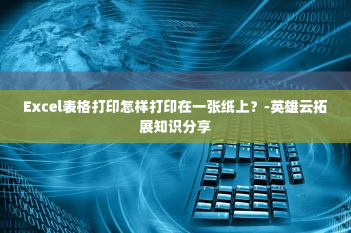 Excel表格打印怎样打印在一张纸上？-英雄云拓展知识分享
