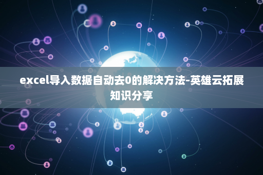 excel导入数据自动去0的解决方法-英雄云拓展知识分享