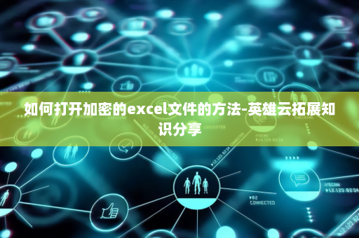 如何打开加密的excel文件的方法-英雄云拓展知识分享