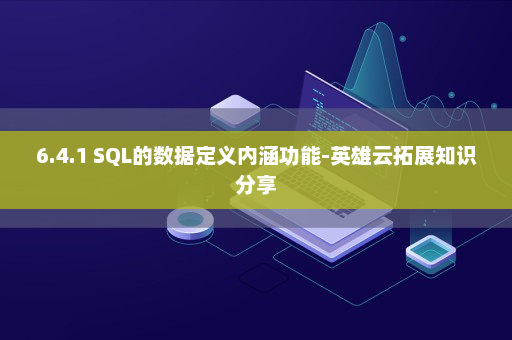 6.4.1 SQL的数据定义内涵功能-英雄云拓展知识分享