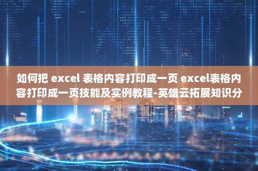 如何把 excel 表格内容打印成一页 excel表格内容打印成一页技能及实例教程-英雄云拓展知识分享