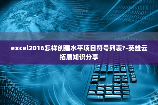 excel2016怎样创建水平项目符号列表?-英雄云拓展知识分享