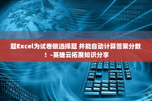 题Excel为试卷做选择题 并能自动计算答案分数！-英雄云拓展知识分享