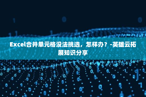 Excel合并单元格没法挑选，怎样办？-英雄云拓展知识分享