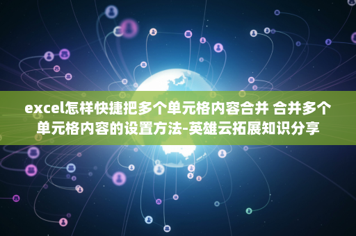 excel怎样快捷把多个单元格内容合并 合并多个单元格内容的设置方法-英雄云拓展知识分享