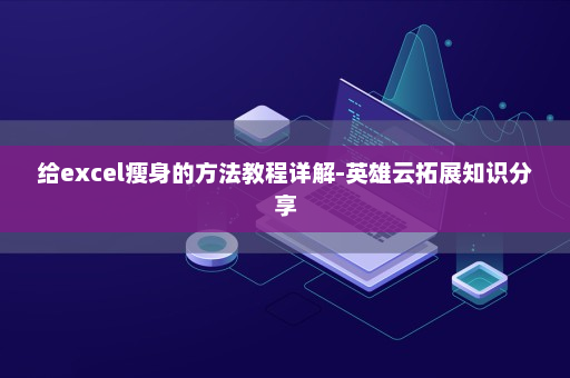 给excel瘦身的方法教程详解-英雄云拓展知识分享