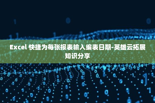 Excel 快捷为每张报表输入编表日期-英雄云拓展知识分享