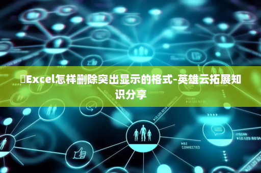 ​Excel怎样删除突出显示的格式-英雄云拓展知识分享