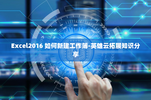 Excel2016 如何新建工作簿-英雄云拓展知识分享