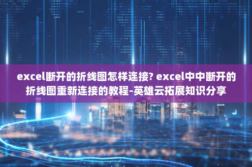 excel断开的折线图怎样连接? excel中中断开的折线图重新连接的教程-英雄云拓展知识分享