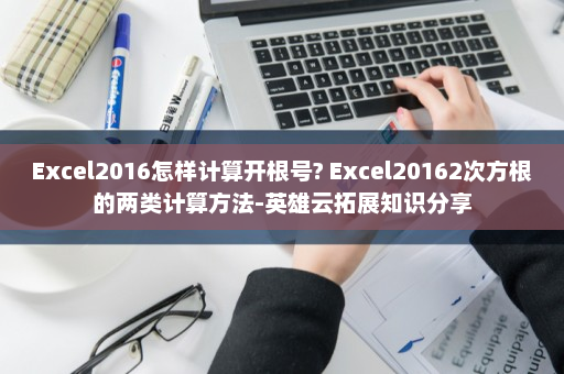 Excel2016怎样计算开根号? Excel20162次方根的两类计算方法-英雄云拓展知识分享