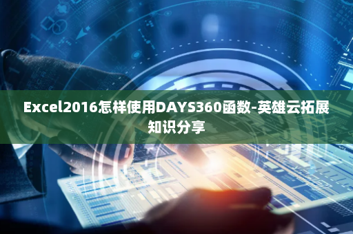 Excel2016怎样使用DAYS360函数-英雄云拓展知识分享