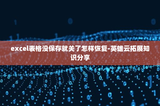 excel表格没保存就关了怎样恢复-英雄云拓展知识分享