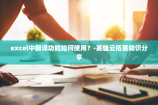 excel中翻译功能如何使用？-英雄云拓展知识分享