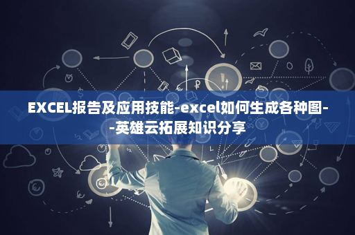 EXCEL报告及应用技能-excel如何生成各种图--英雄云拓展知识分享