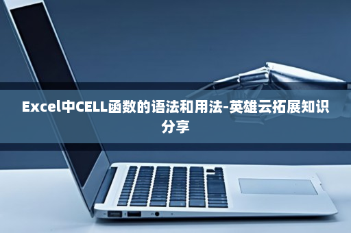 Excel中CELL函数的语法和用法-英雄云拓展知识分享