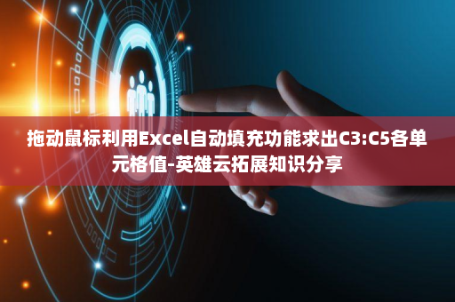 拖动鼠标利用Excel自动填充功能求出C3:C5各单元格值-英雄云拓展知识分享