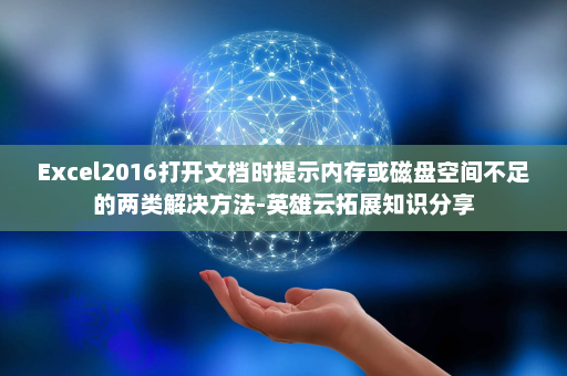 Excel2016打开文档时提示内存或磁盘空间不足的两类解决方法-英雄云拓展知识分享