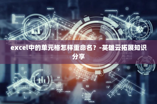 excel中的单元格怎样重命名？-英雄云拓展知识分享