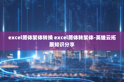 excel简体繁体转换 excel简体转繁体-英雄云拓展知识分享