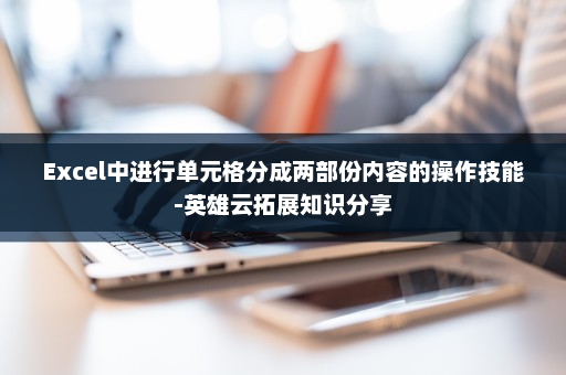 Excel中进行单元格分成两部份内容的操作技能-英雄云拓展知识分享