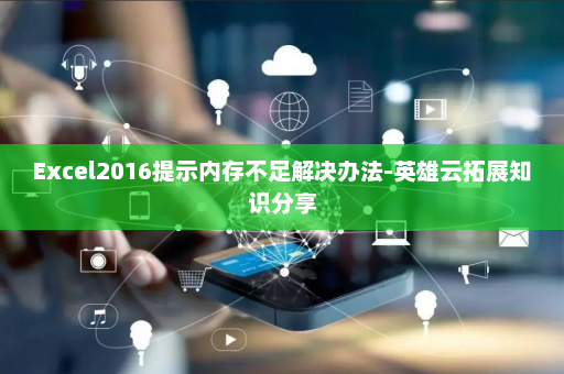 Excel2016提示内存不足解决办法-英雄云拓展知识分享