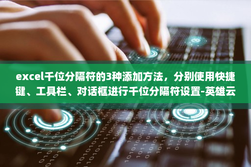 excel千位分隔符的3种添加方法，分别使用快捷键、工具栏、对话框进行千位分隔符设置-英雄云拓展知识分享