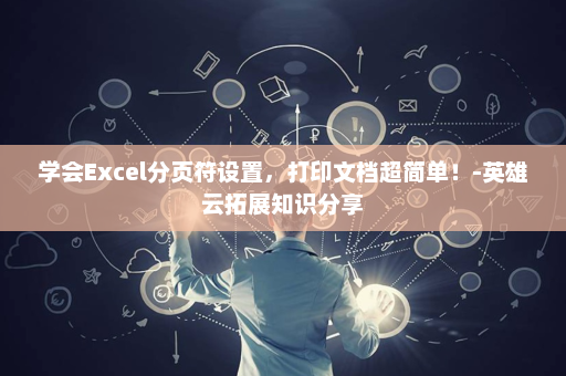 学会Excel分页符设置，打印文档超简单！-英雄云拓展知识分享