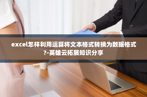excel怎样利用运算将文本格式转换为数据格式?-英雄云拓展知识分享