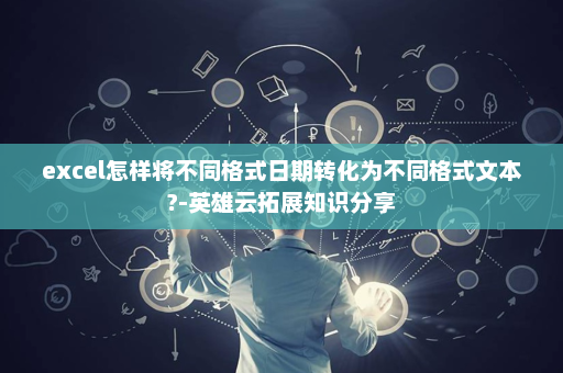 excel怎样将不同格式日期转化为不同格式文本?-英雄云拓展知识分享