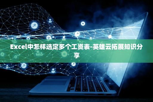 Excel中怎样选定多个工资表-英雄云拓展知识分享