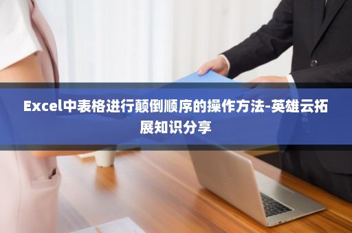 Excel中表格进行颠倒顺序的操作方法-英雄云拓展知识分享