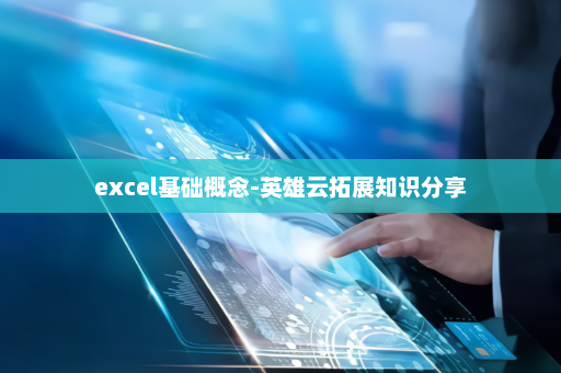 excel基础概念-英雄云拓展知识分享