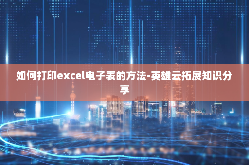 如何打印excel电子表的方法-英雄云拓展知识分享