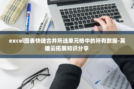excel图表快捷合并所选单元格中的所有数据-英雄云拓展知识分享