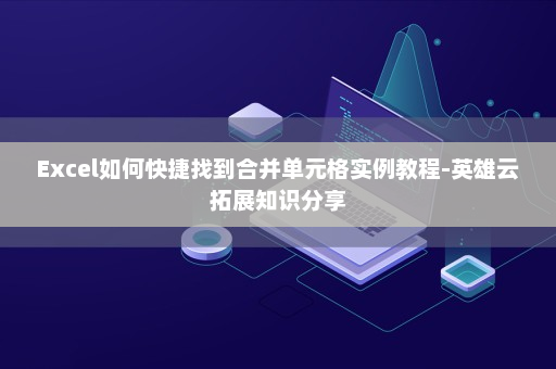 Excel如何快捷找到合并单元格实例教程-英雄云拓展知识分享
