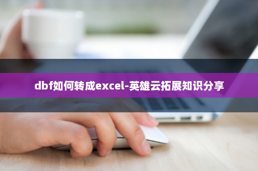 dbf如何转成excel-英雄云拓展知识分享