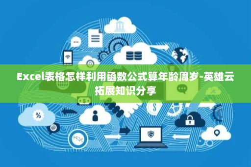 Excel表格怎样利用函数公式算年龄周岁-英雄云拓展知识分享