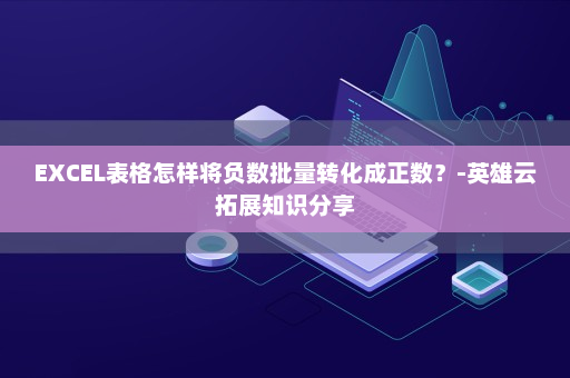 EXCEL表格怎样将负数批量转化成正数？-英雄云拓展知识分享