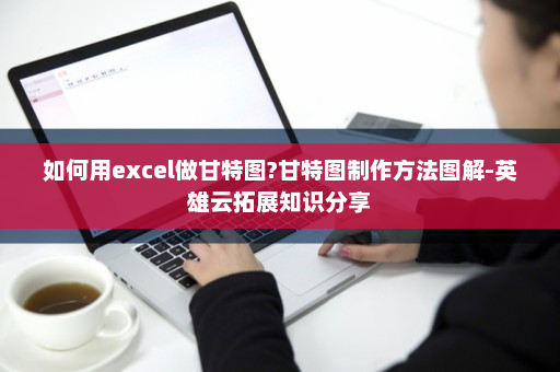 如何用excel做甘特图?甘特图制作方法图解-英雄云拓展知识分享
