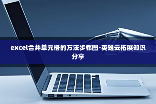 excel合并单元格的方法步骤图-英雄云拓展知识分享