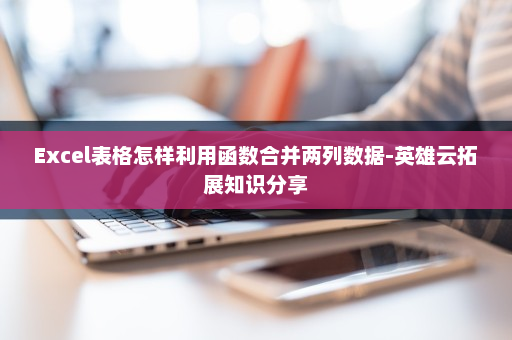 Excel表格怎样利用函数合并两列数据-英雄云拓展知识分享