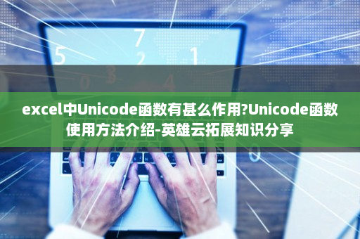 excel中Unicode函数有甚么作用?Unicode函数使用方法介绍-英雄云拓展知识分享