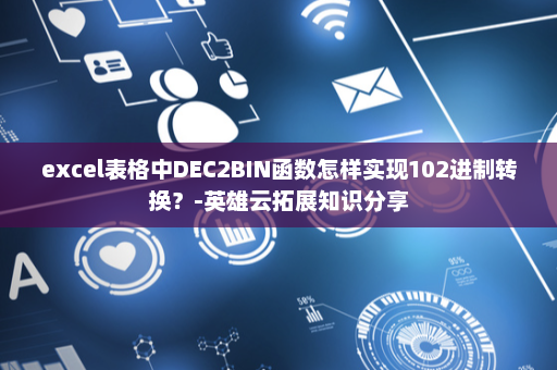 excel表格中DEC2BIN函数怎样实现102进制转换？-英雄云拓展知识分享